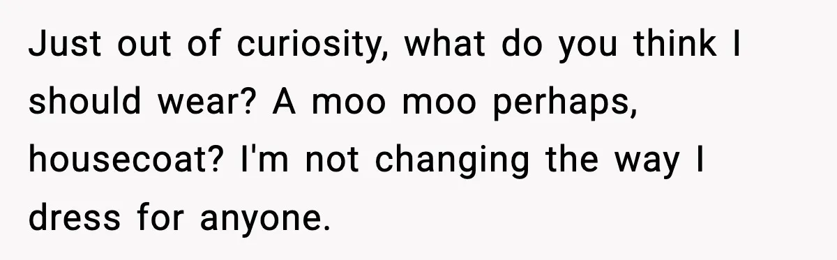Just out of curiosity, what do you think I should wear? A moo moo perhaps, housecoat? I'm not changing the way I dress for anyone.