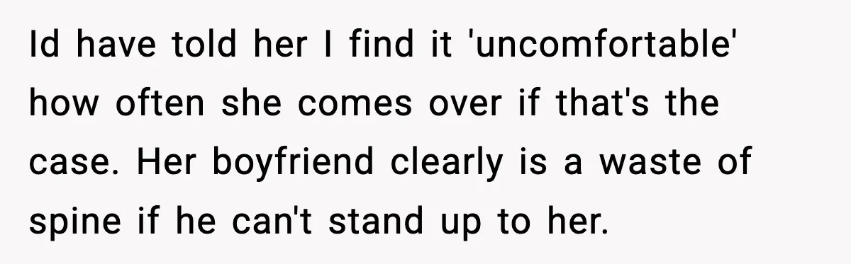 Id have told her I find it 'uncomfortable' how often she comes over if that's the case. Her boyfriend clearly is a waste of spine if he can't stand up...