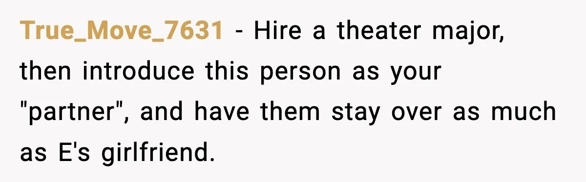 True_Move_7631 − Hire a theater major, then introduce this person as your "partner", and have them stay over as much as E's girlfriend.