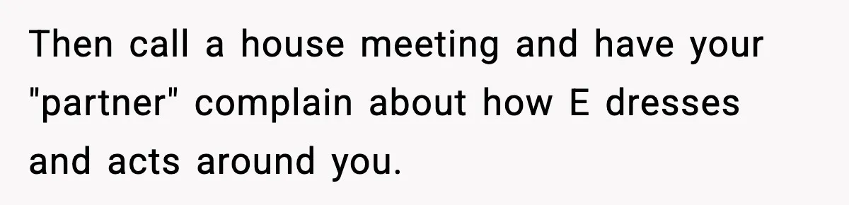 Then call a house meeting and have your "partner" complain about how E dresses and acts around you.