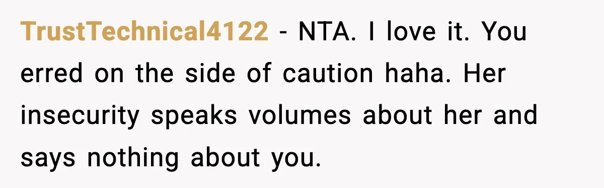 TrustTechnical4122 − NTA. I love it. You erred on the side of caution haha. Her insecurity speaks volumes about her and says nothing about you.