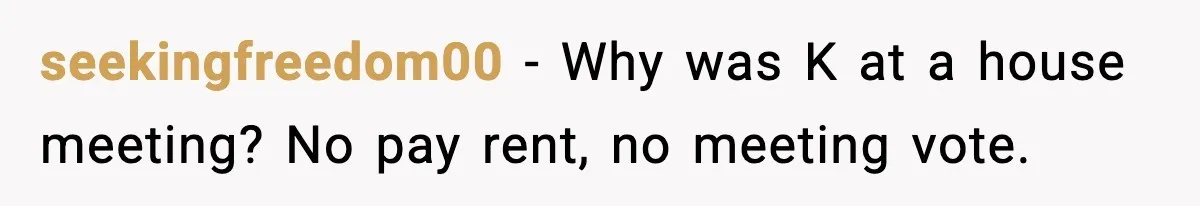 seekingfreedom00 − Why was K at a house meeting? No pay rent, no meeting vote.