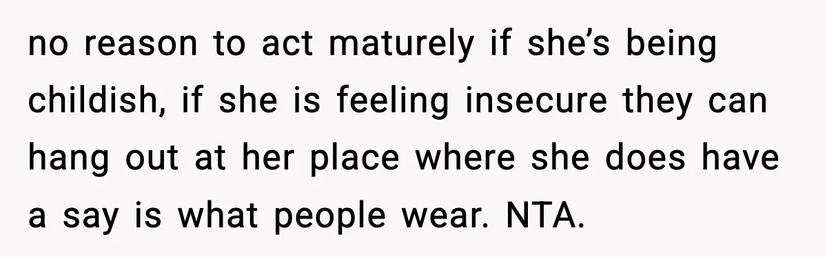 no reason to act maturely if she’s being childish, if she is feeling insecure they can hang out at her place where she does have a say is what people...
