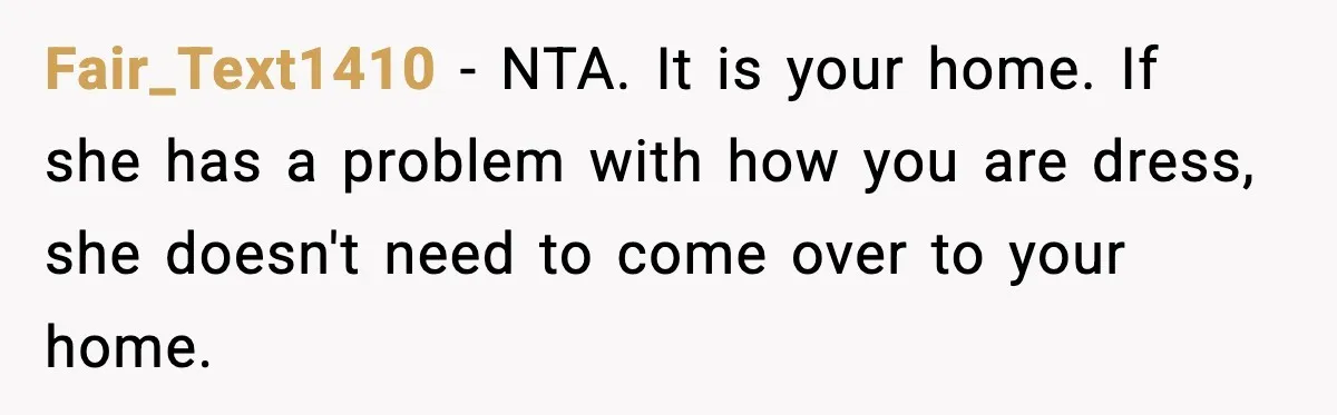 Fair_Text1410 − NTA. It is your home. If she has a problem with how you are dress, she doesn't need to come over to your home.