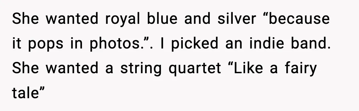 She wanted royal blue and silver “because it pops in photos.”. I picked an indie band. She wanted a string quartet “Like a fairy tale”