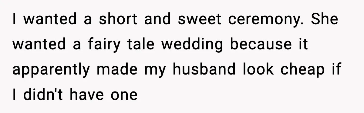 I wanted a short and sweet ceremony. She wanted a fairy tale wedding because it apparently made my husband look cheap if I didn't have one