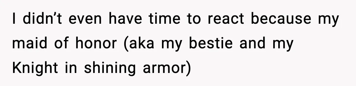 I didn’t even have time to react because my maid of honor (aka my bestie and my Knight in shining armor)