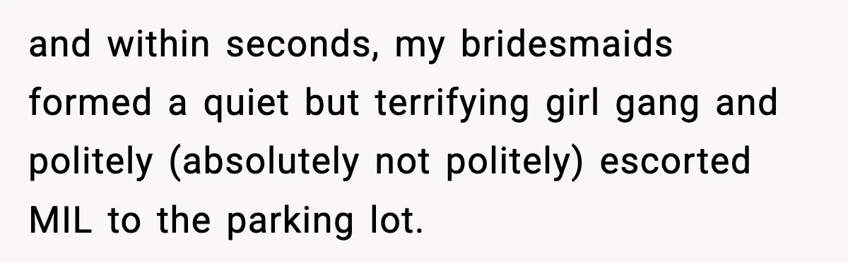 and within seconds, my bridesmaids formed a quiet but terrifying girl gang and politely (absolutely not politely) escorted MIL to the parking lot.