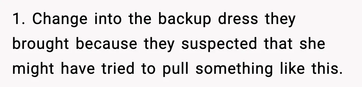1. Change into the backup dress they brought because they suspected that she might have tried to pull something like this.