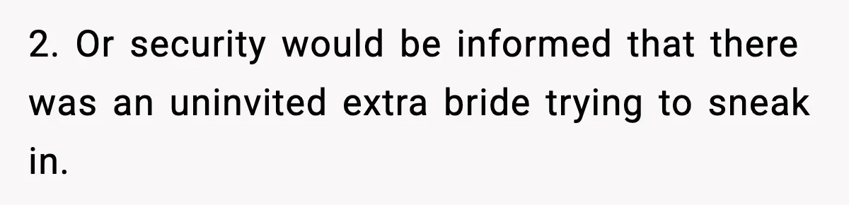 2. Or security would be informed that there was an uninvited extra bride trying to sneak in.