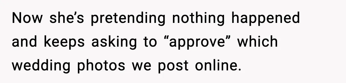 Now she’s pretending nothing happened and keeps asking to “approve” which wedding photos we post online.