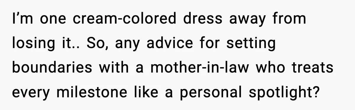 I’m one cream-colored dress away from losing it.. So, any advice for setting boundaries with a mother-in-law who treats every milestone like a personal spotlight?
