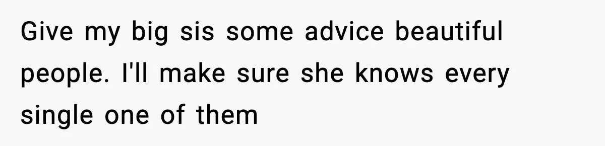 Give my big sis some advice beautiful people. I'll make sure she knows every single one of them