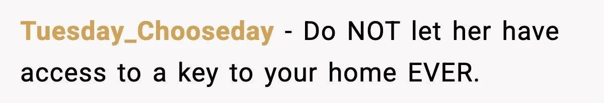 Tuesday_Chooseday − Do NOT let her have access to a key to your home EVER.