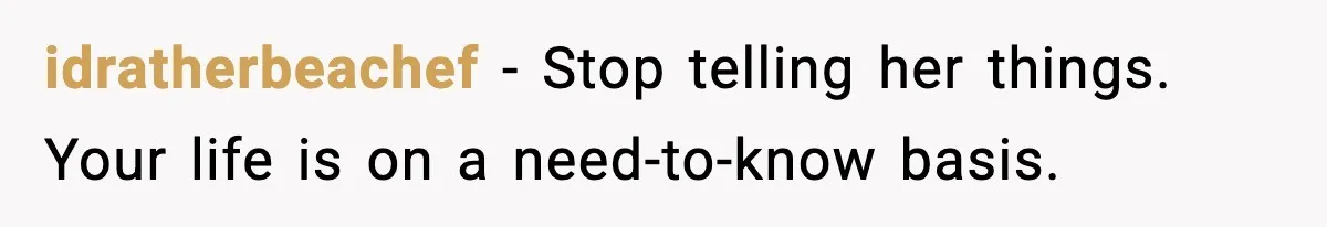 idratherbeachef − Stop telling her things. Your life is on a need-to-know basis.