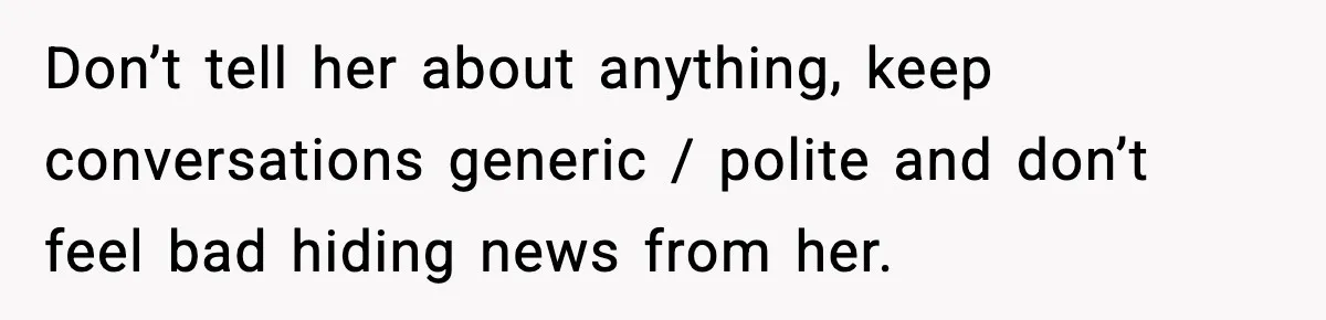 Don’t tell her about anything, keep conversations generic / polite and don’t feel bad hiding news from her.