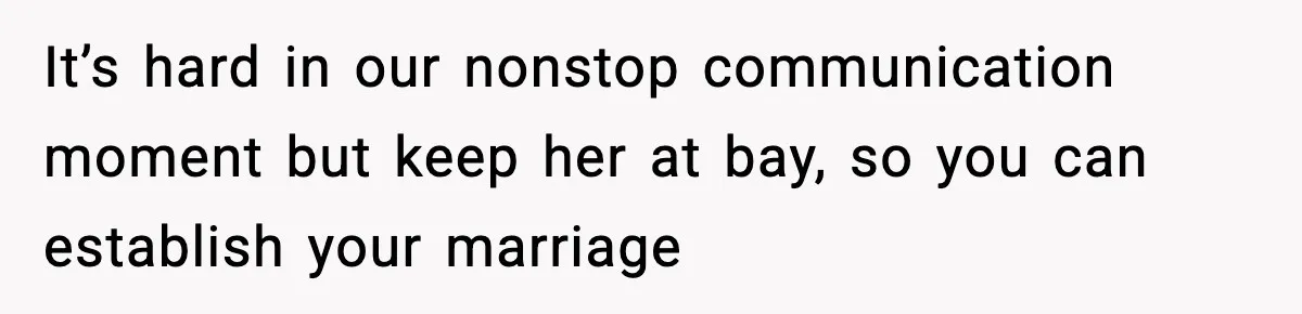 It’s hard in our nonstop communication moment but keep her at bay, so you can establish your marriage
