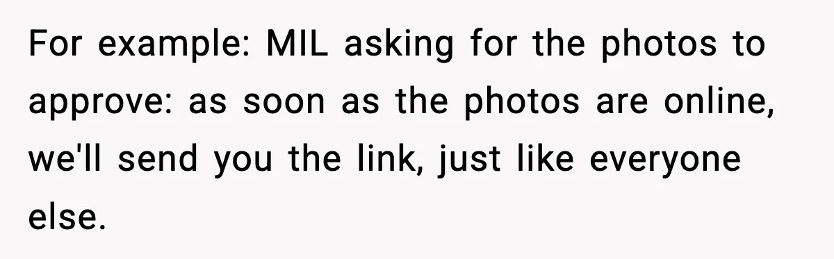 For example: MIL asking for the photos to approve: as soon as the photos are online, we'll send you the link, just like everyone else.