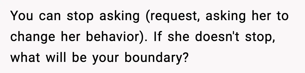You can stop asking (request, asking her to change her behavior). If she doesn't stop, what will be your boundary?