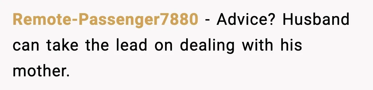 Remote-Passenger7880 − Advice? Husband can take the lead on dealing with his mother.