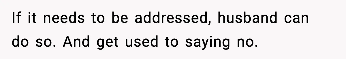 If it needs to be addressed, husband can do so. And get used to saying no.