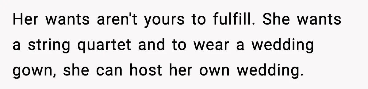 Her wants aren't yours to fulfill. She wants a string quartet and to wear a wedding gown, she can host her own wedding.
