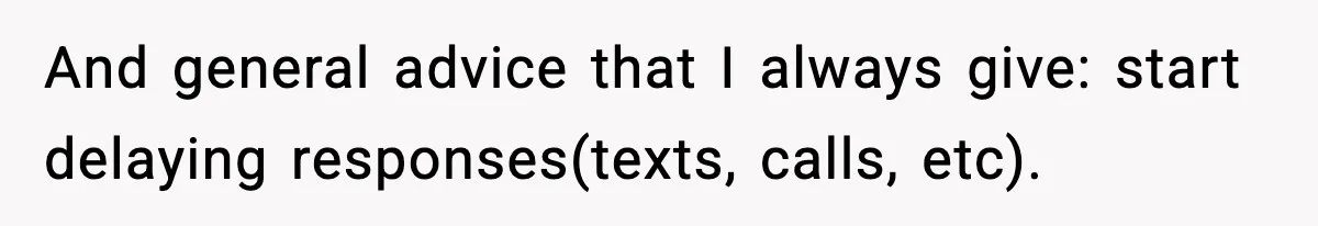 And general advice that I always give: start delaying responses(texts, calls, etc).