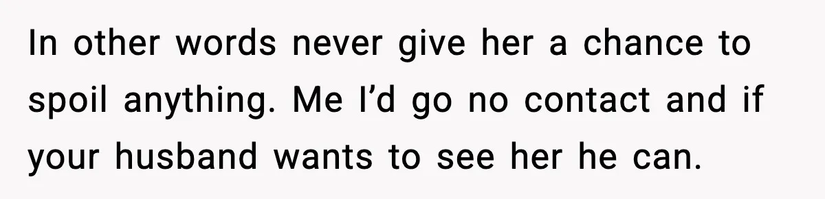 In other words never give her a chance to spoil anything. Me I’d go no contact and if your husband wants to see her he can.