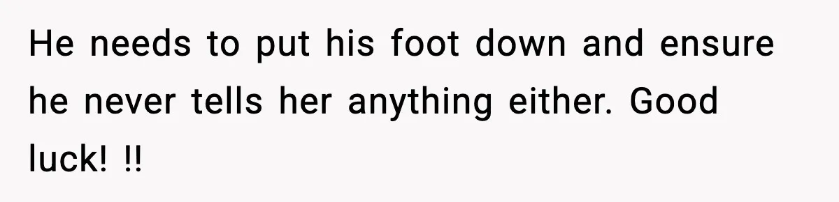 He needs to put his foot down and ensure he never tells her anything either. Good luck! !!