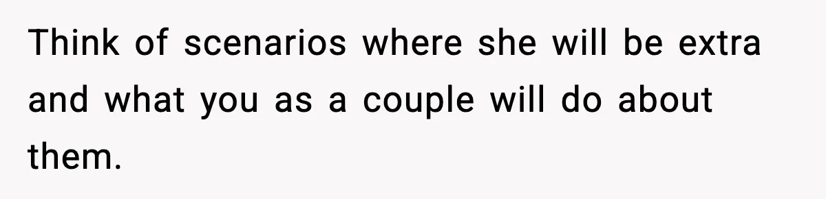 Think of scenarios where she will be extra and what you as a couple will do about them.