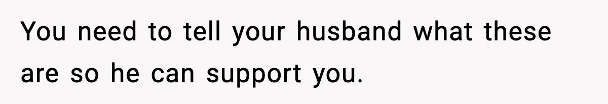 You need to tell your husband what these are so he can support you.