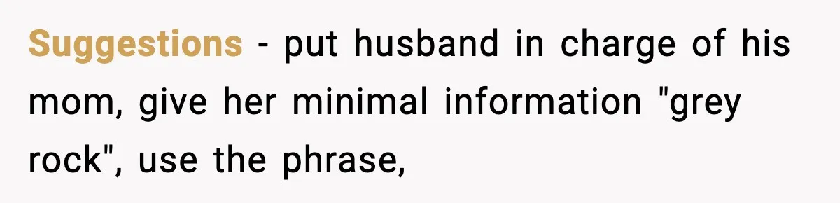 Suggestions - put husband in charge of his mom, give her minimal information "grey rock", use the phrase,