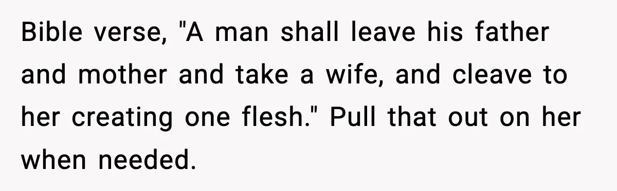 Bible verse, "A man shall leave his father and mother and take a wife, and cleave to her creating one flesh." Pull that out on her when needed.