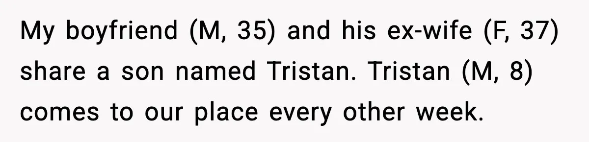 My boyfriend (M, 35) and his ex-wife (F, 37) share a son named Tristan. Tristan (M, 8) comes to our place every other week.