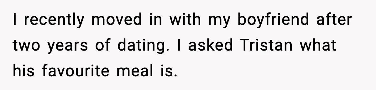 I recently moved in with my boyfriend after two years of dating. I asked Tristan what his favourite meal is.
