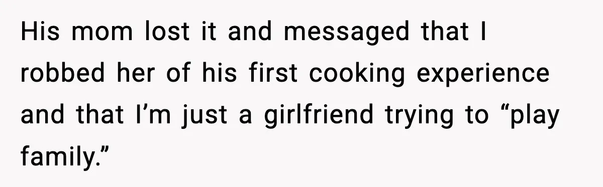 His mom lost it and messaged that I robbed her of his first cooking experience and that I’m just a girlfriend trying to “play family.”