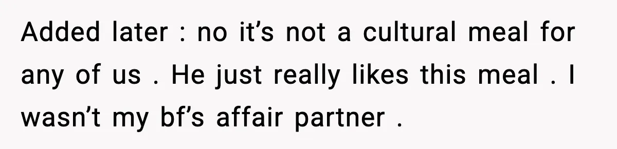 Added later : no it’s not a cultural meal for any of us . He just really likes this meal . I wasn’t my bf’s affair partner .