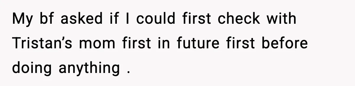 My bf asked if I could first check with Tristan’s mom first in future first before doing anything .