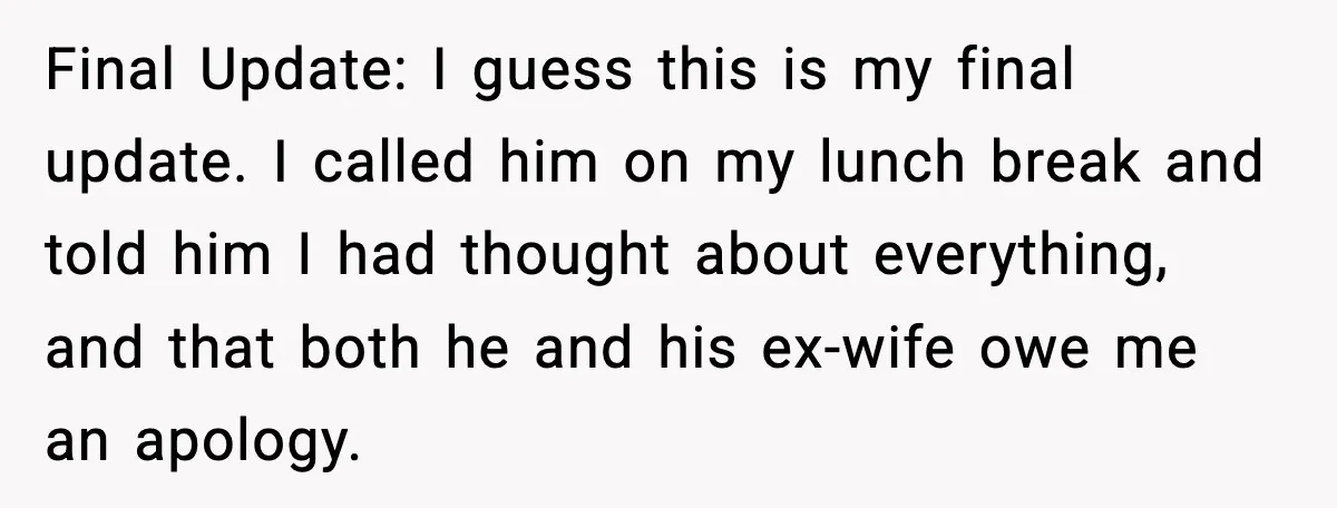Final Update: I guess this is my final update. I called him on my lunch break and told him I had thought about everything, and that both he and his...