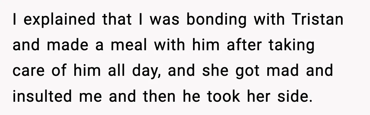 I explained that I was bonding with Tristan and made a meal with him after taking care of him all day, and she got mad and insulted me and then...