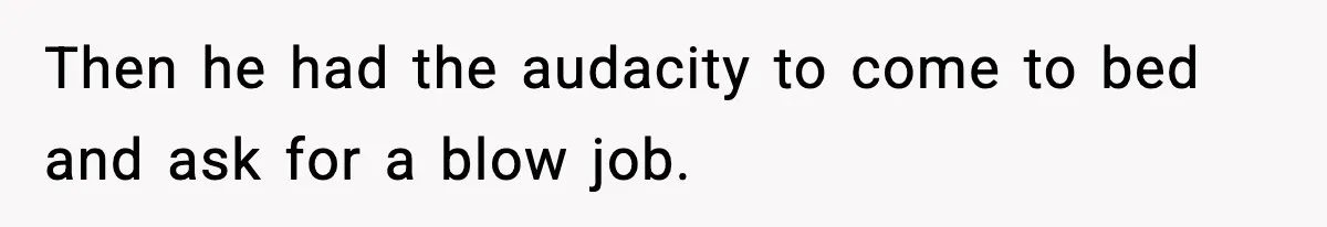 Then he had the audacity to come to bed and ask for a blow job.