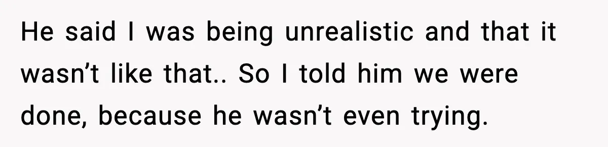 He said I was being unrealistic and that it wasn’t like that.. So I told him we were done, because he wasn’t even trying.
