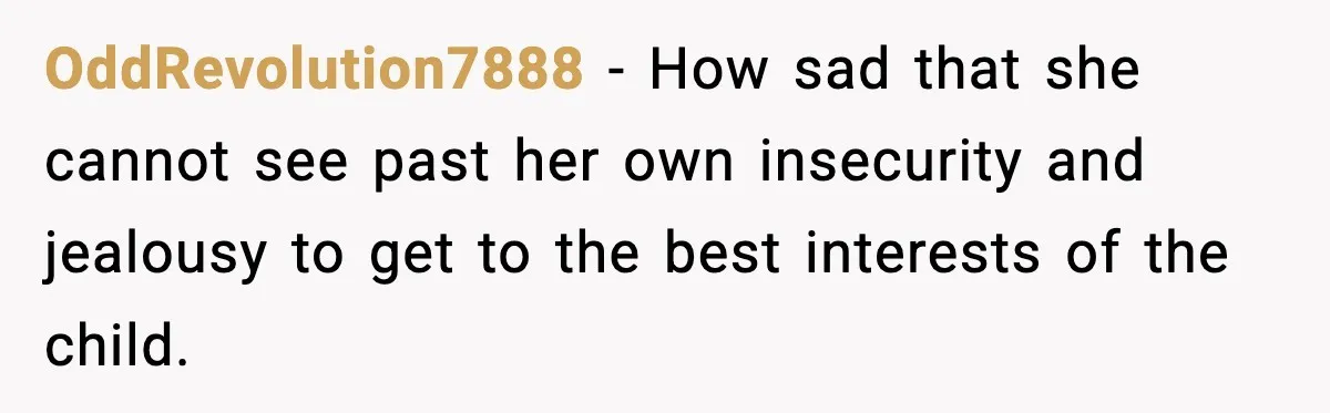 OddRevolution7888 − How sad that she cannot see past her own insecurity and jealousy to get to the best interests of the child.