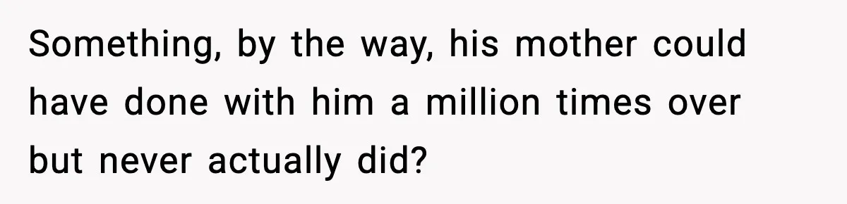 Something, by the way, his mother could have done with him a million times over but never actually did?