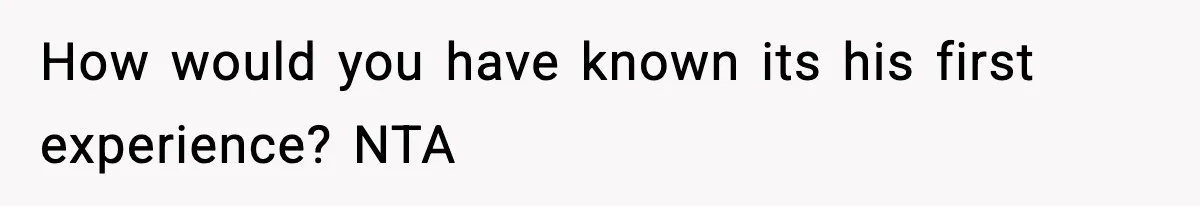 How would you have known its his first experience? NTA