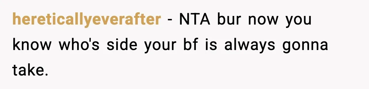 hereticallyeverafter − NTA bur now you know who's side your bf is always gonna take.