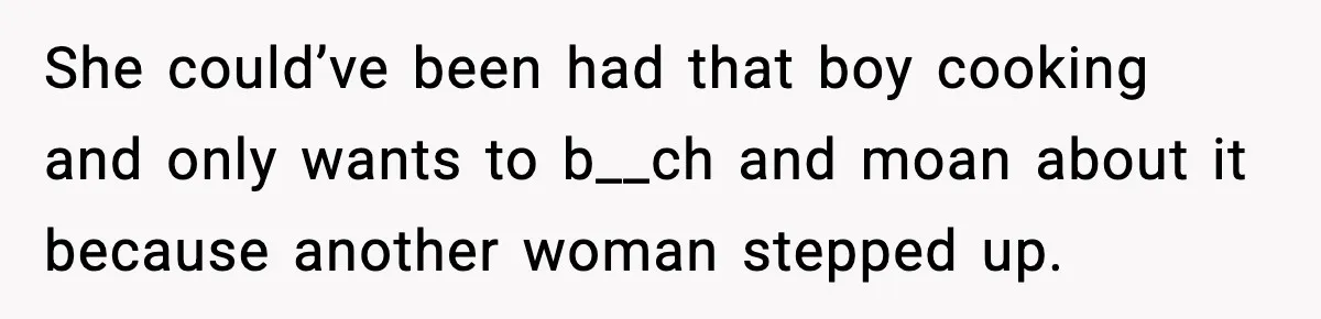 She could’ve been had that boy cooking and only wants to b__ch and moan about it because another woman stepped up.