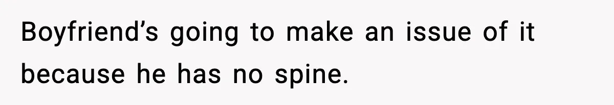 Boyfriend’s going to make an issue of it because he has no spine.