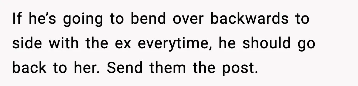 If he’s going to bend over backwards to side with the ex everytime, he should go back to her. Send them the post.