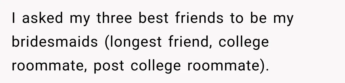I asked my three best friends to be my bridesmaids (longest friend, college roommate, post college roommate).